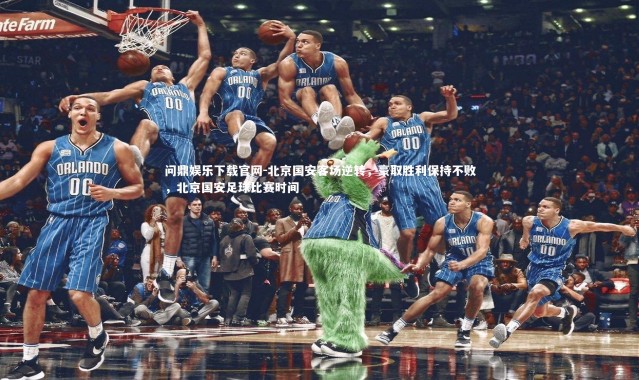 问鼎娱乐下载官网-北京国安客场逆转，豪取胜利保持不败，北京国安足球比赛时间