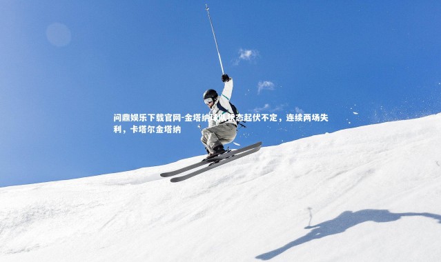 问鼎娱乐下载官网-金塔纳球队状态起伏不定，连续两场失利，卡塔尔金塔纳