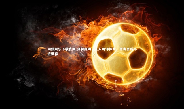 问鼎娱乐下载官网-贝林厄姆，人人可评体育，恶毒言辞不应纵容