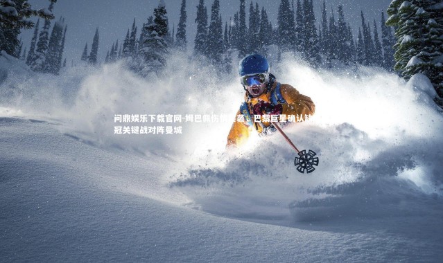 问鼎娱乐下载官网-姆巴佩伤情突袭，巴黎巨星确认缺席欧冠关键战对阵曼城