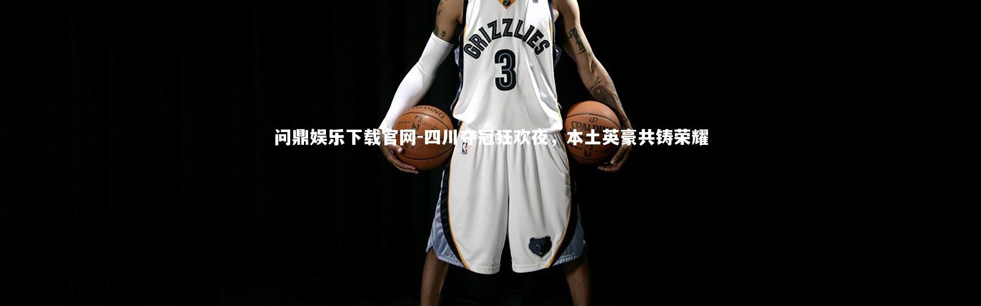 问鼎娱乐下载官网-四川夺冠狂欢夜，本土英豪共铸荣耀