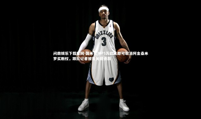 问鼎娱乐下载官网-国米仅付75万欧元即可取消阿金桑米罗买断权，跟队记者披露关键条款