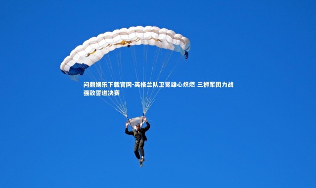 问鼎娱乐下载官网-英格兰队卫冕雄心炽燃 三狮军团力战强敌誓进决赛