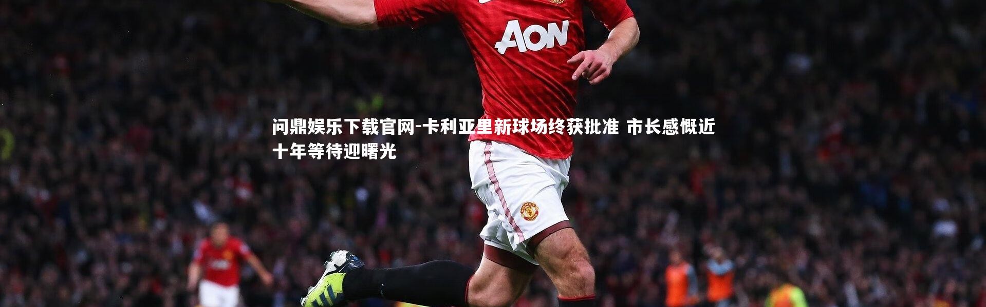 问鼎娱乐下载官网-卡利亚里新球场终获批准 市长感慨近十年等待迎曙光