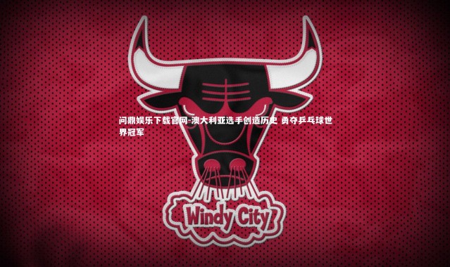 问鼎娱乐下载官网-澳大利亚选手创造历史 勇夺乒乓球世界冠军