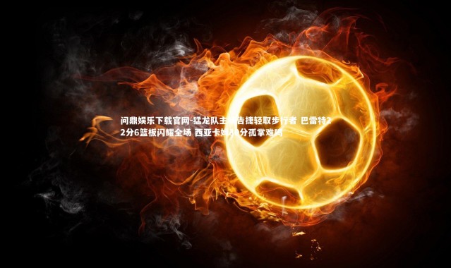 问鼎娱乐下载官网-猛龙队主场告捷轻取步行者 巴雷特22分6篮板闪耀全场 西亚卡姆30分孤掌难鸣