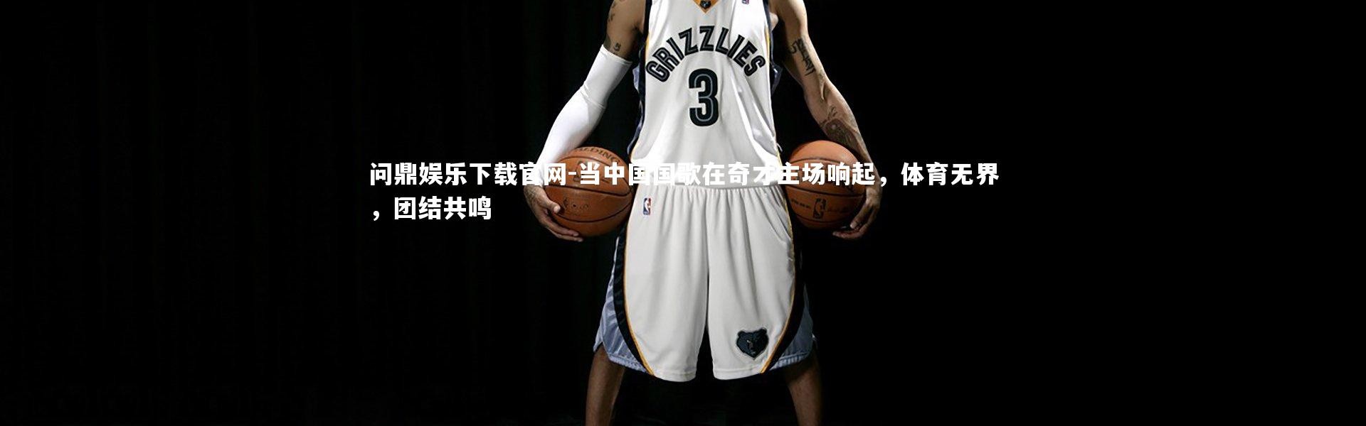 问鼎娱乐下载官网-当中国国歌在奇才主场响起，体育无界，团结共鸣