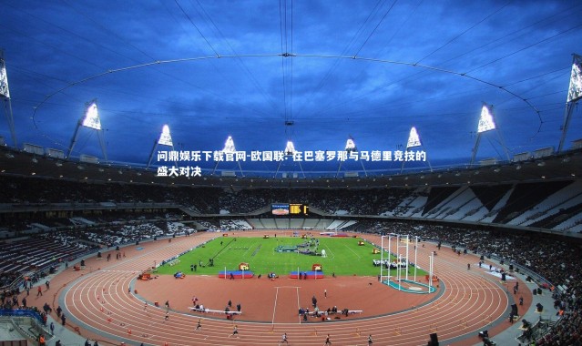 问鼎娱乐下载官网-欧国联: 在巴塞罗那与马德里竞技的盛大对决
