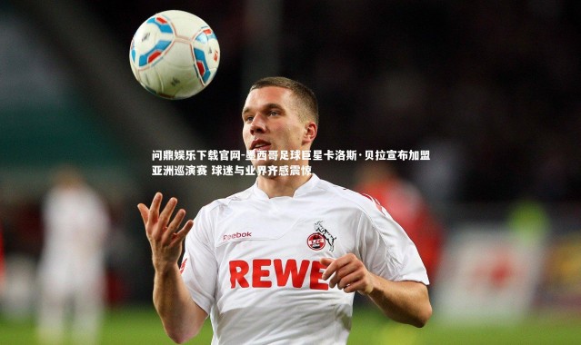 问鼎娱乐下载官网-墨西哥足球巨星卡洛斯·贝拉宣布加盟亚洲巡演赛 球迷与业界齐感震惊