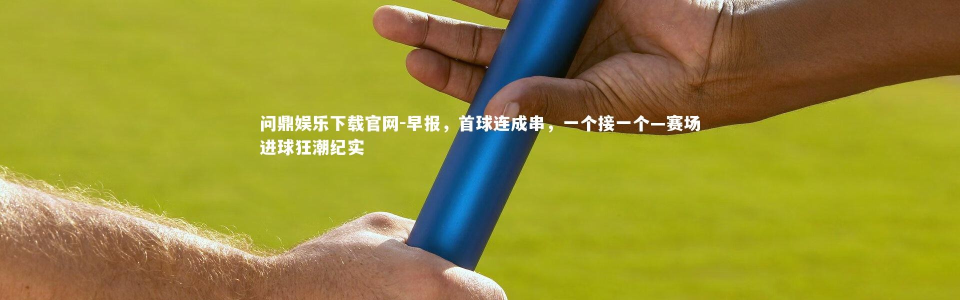 问鼎娱乐下载官网-早报，首球连成串，一个接一个—赛场进球狂潮纪实