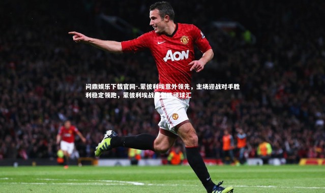 问鼎娱乐下载官网-.蒙彼利埃意外领先，主场迎战对手胜利稳定领跑，蒙彼利埃战绩聚胜顽球汇