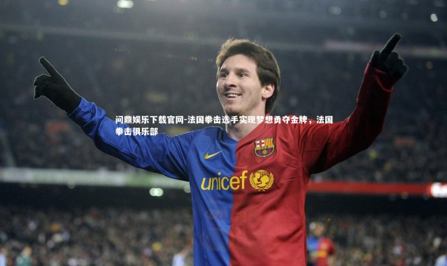 问鼎娱乐下载官网-法国拳击选手实现梦想勇夺金牌，法国拳击俱乐部