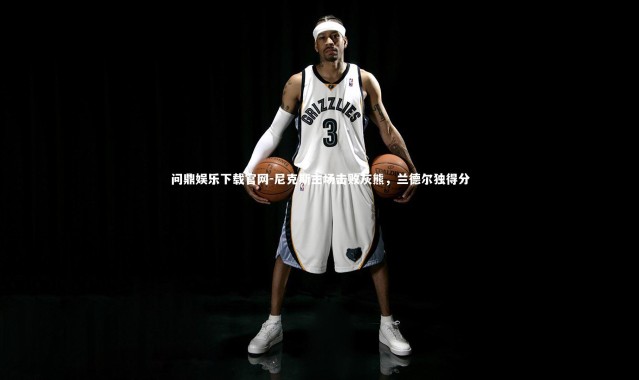 问鼎娱乐下载官网-尼克斯主场击败灰熊，兰德尔独得分