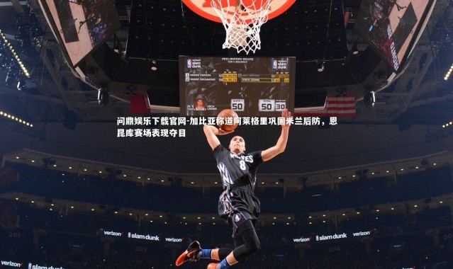 问鼎娱乐下载官网-加比亚称道阿莱格里巩固米兰后防，恩昆库赛场表现夺目