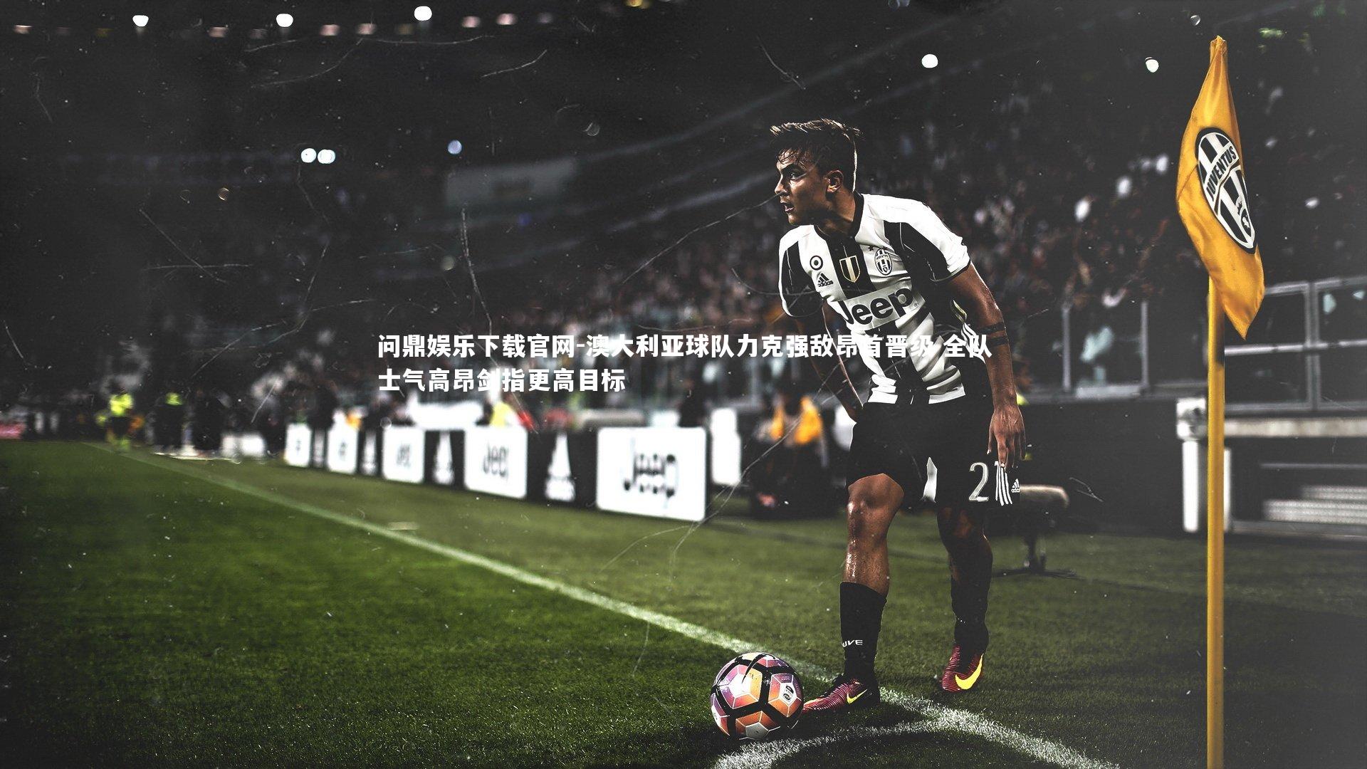 澳大利亚球队力克强敌昂首晋级 全队士气高昂剑指更高目标