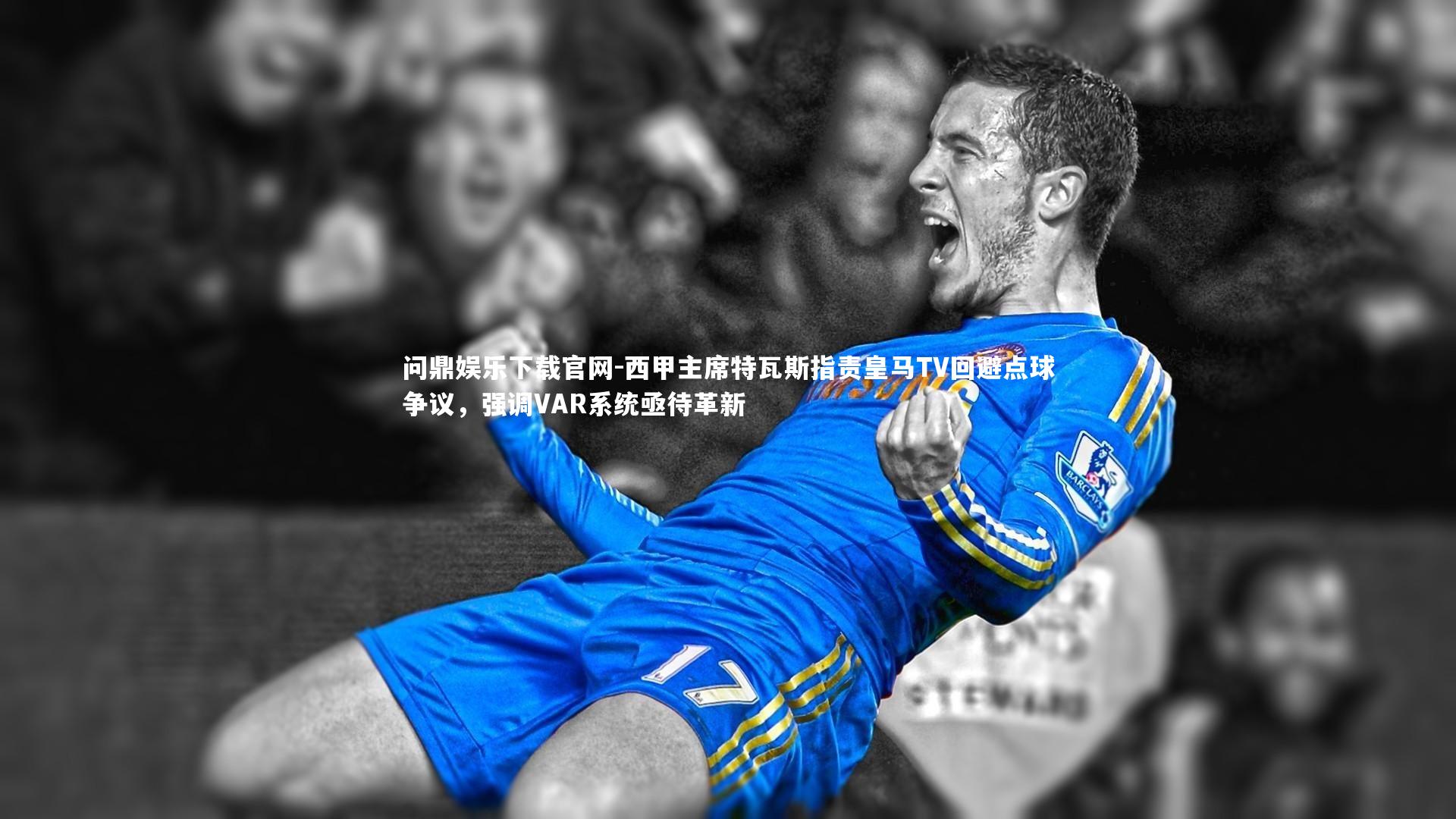 西甲主席特瓦斯指责皇马TV回避点球争议，强调VAR系统亟待革新