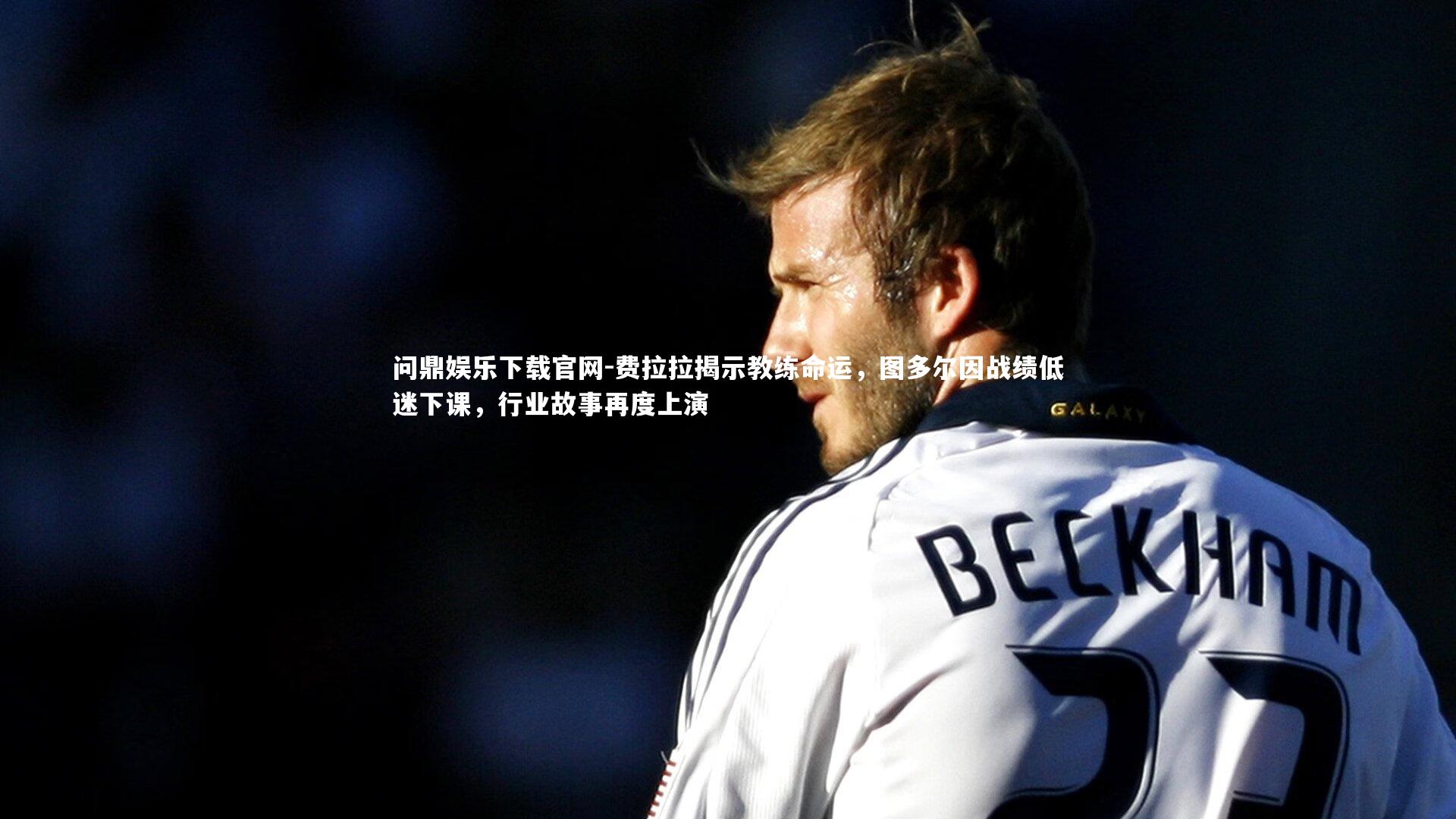 费拉拉揭示教练命运，图多尔因战绩低迷下课，行业故事再度上演