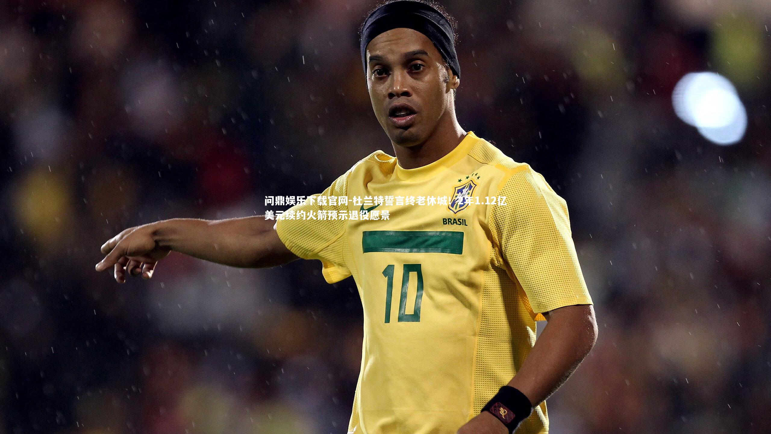 杜兰特誓言终老休城！2年1.12亿美元续约火箭预示退役愿景