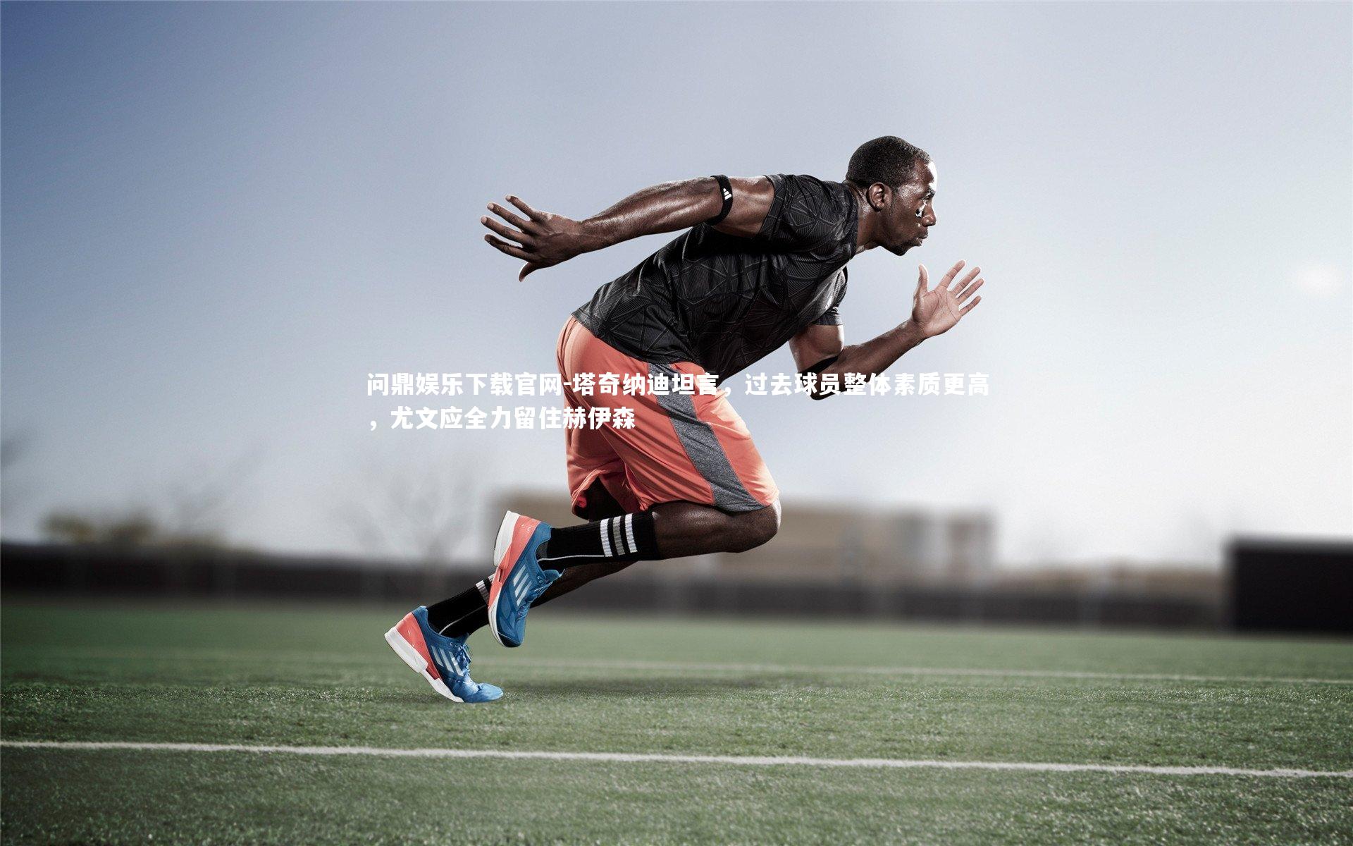 塔奇纳迪坦言,过去球员整体素质更高,尤文应全力留住赫伊森