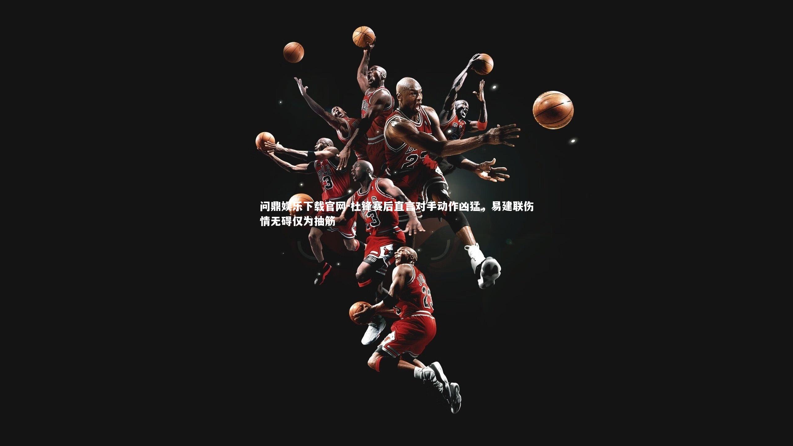 杜锋赛后直言对手动作凶猛，易建联伤情无碍仅为抽筋