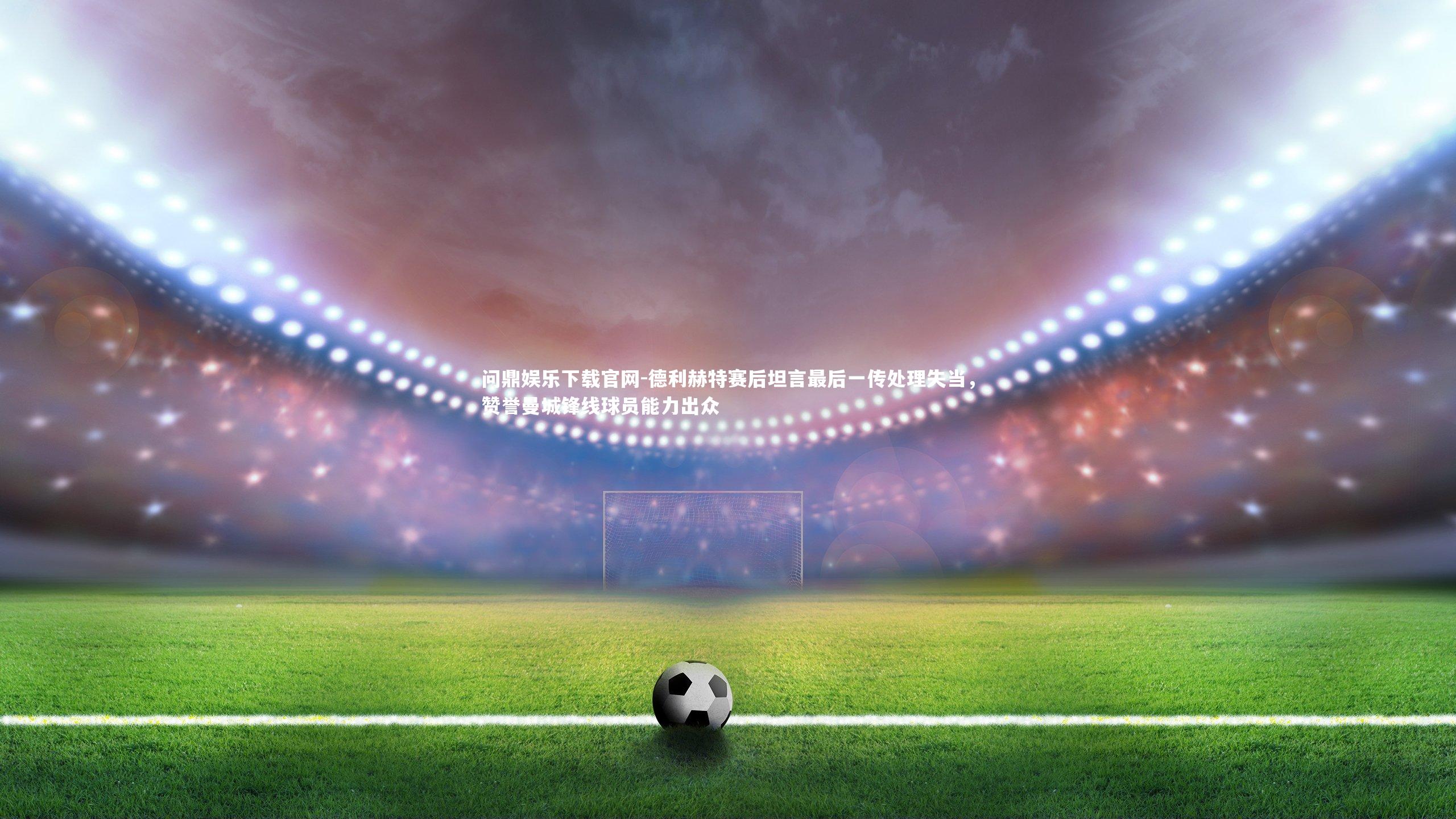 德利赫特赛后坦言最后一传处理失当，赞誉曼城锋线球员能力出众