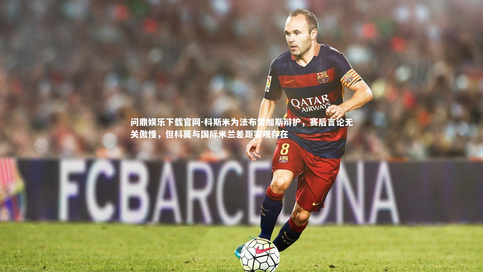 科斯米为法布雷加斯辩护，赛后言论无关傲慢，但科莫与国际米兰差距客观存在